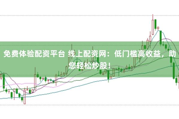 免费体验配资平台 线上配资网：低门槛高收益，助您轻松炒股！