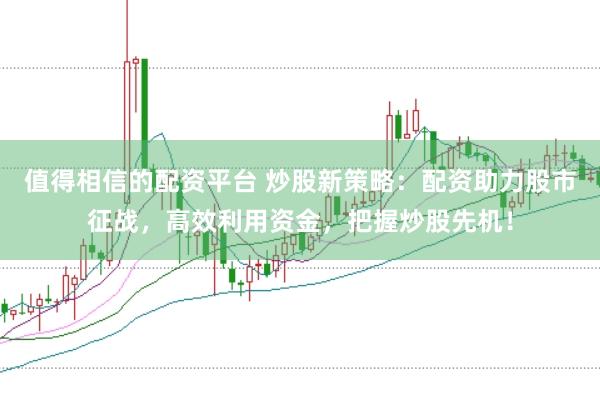 值得相信的配资平台 炒股新策略：配资助力股市征战，高效利用资金，把握炒股先机！