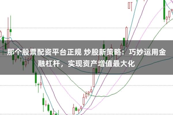 那个股票配资平台正规 炒股新策略：巧妙运用金融杠杆，实现资产增值最大化