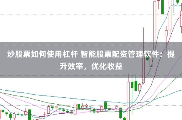 炒股票如何使用杠杆 智能股票配资管理软件：提升效率，优化收益