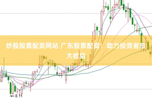 炒股股票配资网站 广东股票配资：助力投资者放大收益