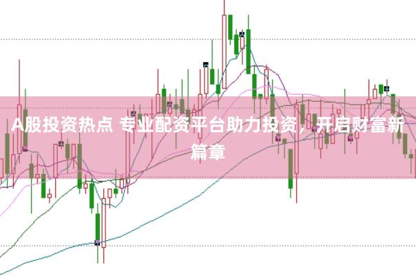 A股投资热点 专业配资平台助力投资，开启财富新篇章