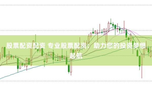 股票配资配资 专业股票配资：助力您的投资梦想起航