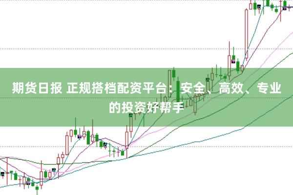 期货日报 正规搭档配资平台：安全、高效、专业的投资好帮手