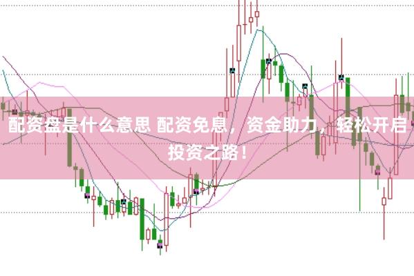 配资盘是什么意思 配资免息，资金助力，轻松开启投资之路！