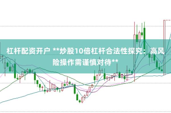 杠杆配资开户 **炒股10倍杠杆合法性探究：高风险操作需谨慎对待**
