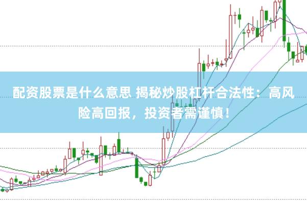 配资股票是什么意思 揭秘炒股杠杆合法性：高风险高回报，投资者需谨慎！