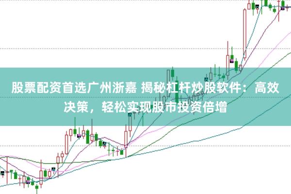 股票配资首选广州浙嘉 揭秘杠杆炒股软件：高效决策，轻松实现股市投资倍增