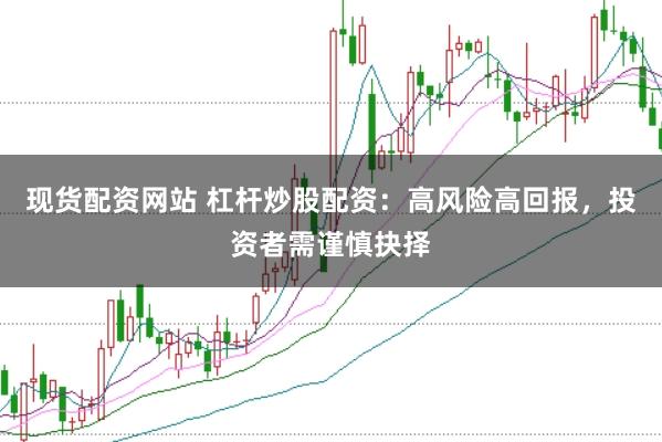 现货配资网站 杠杆炒股配资：高风险高回报，投资者需谨慎抉择