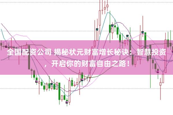 全国配资公司 揭秘状元财富增长秘诀：智慧投资，开启你的财富自由之路！