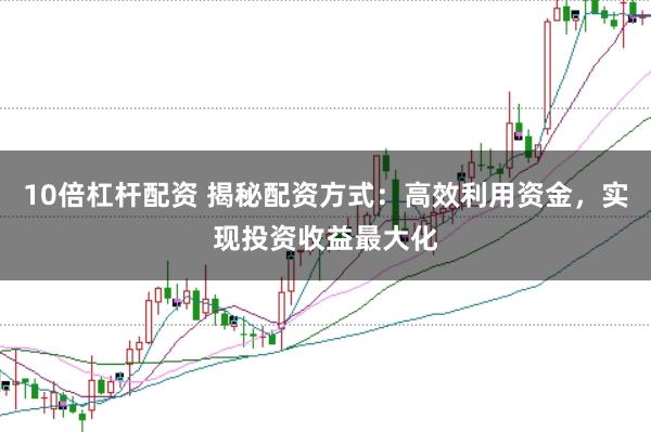 10倍杠杆配资 揭秘配资方式：高效利用资金，实现投资收益最大化