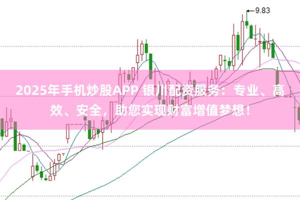 2025年手机炒股APP 银川配资服务：专业、高效、安全，助您实现财富增值梦想！