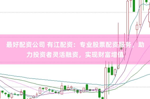 最好配资公司 有江配资：专业股票配资服务，助力投资者灵活融资，实现财富增值