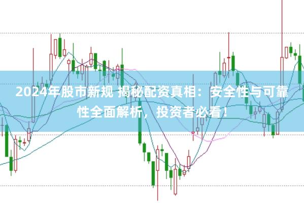2024年股市新规 揭秘配资真相：安全性与可靠性全面解析，投资者必看！