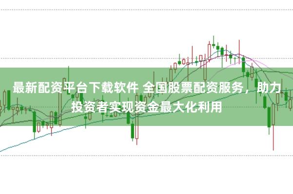 最新配资平台下载软件 全国股票配资服务，助力投资者实现资金最大化利用