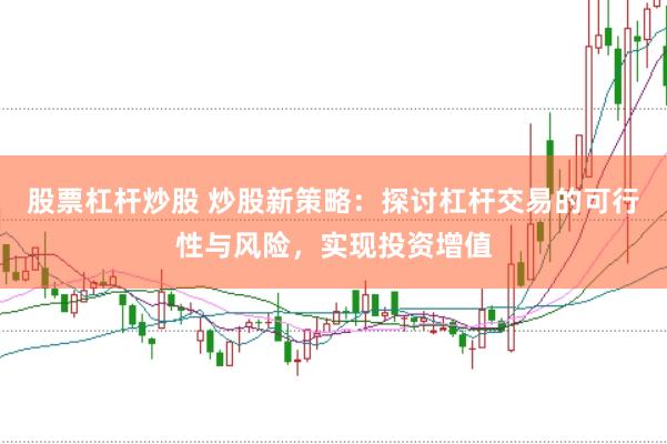 股票杠杆炒股 炒股新策略：探讨杠杆交易的可行性与风险，实现投资增值