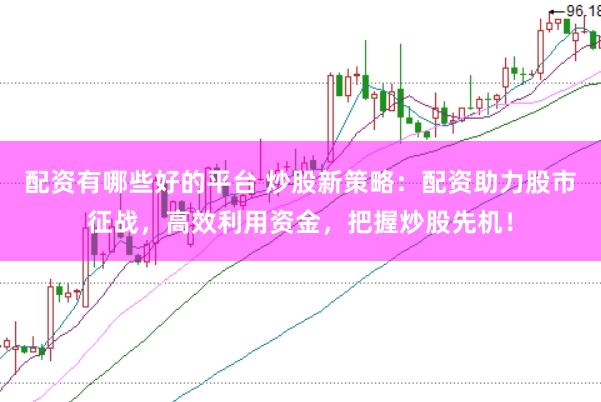 配资有哪些好的平台 炒股新策略：配资助力股市征战，高效利用资金，把握炒股先机！