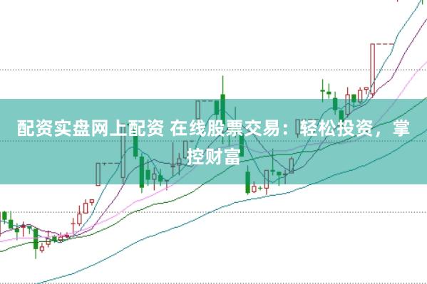 配资实盘网上配资 在线股票交易：轻松投资，掌控财富