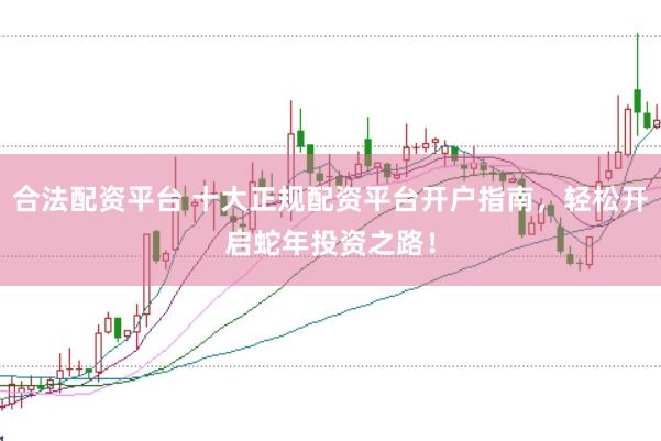 合法配资平台 十大正规配资平台开户指南，轻松开启蛇年投资之路！