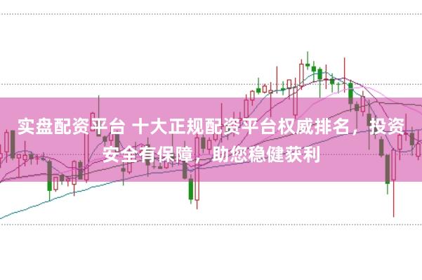 实盘配资平台 十大正规配资平台权威排名，投资安全有保障，助您稳健获利