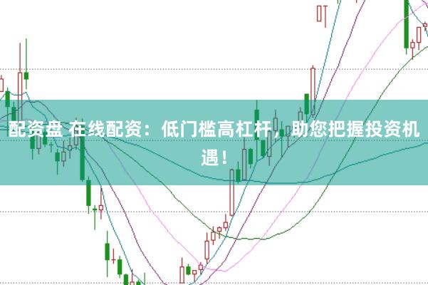 配资盘 在线配资：低门槛高杠杆，助您把握投资机遇！