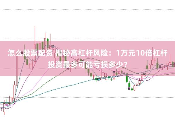 怎么股票配资 揭秘高杠杆风险：1万元10倍杠杆投资最多可能亏损多少？