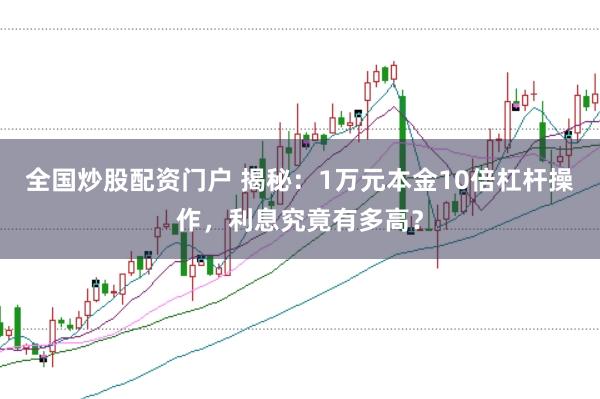 全国炒股配资门户 揭秘：1万元本金10倍杠杆操作，利息究竟有多高？