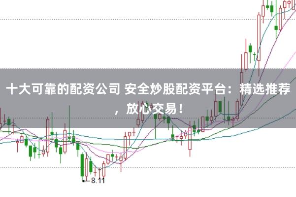 十大可靠的配资公司 安全炒股配资平台：精选推荐，放心交易！