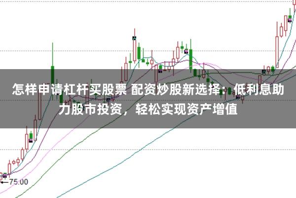 怎样申请杠杆买股票 配资炒股新选择：低利息助力股市投资，轻松实现资产增值