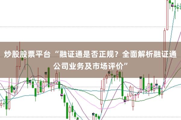 炒股股票平台 “融证通是否正规？全面解析融证通公司业务及市场评价”