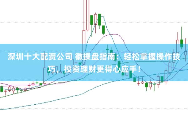 深圳十大配资公司 徽操盘指南：轻松掌握操作技巧，投资理财更得心应手！