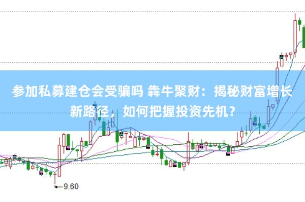 参加私募建仓会受骗吗 犇牛聚财：揭秘财富增长新路径，如何把握投资先机？