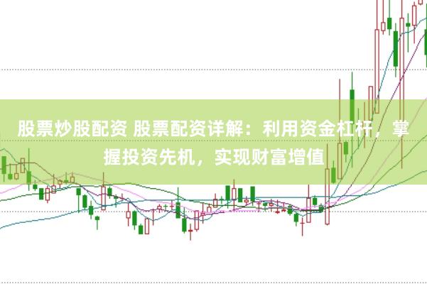股票炒股配资 股票配资详解：利用资金杠杆，掌握投资先机，实现财富增值