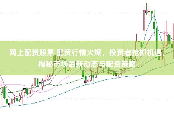 网上配资股票 配资行情火爆，投资者抢抓机遇，揭秘市场最新动态与配资策略