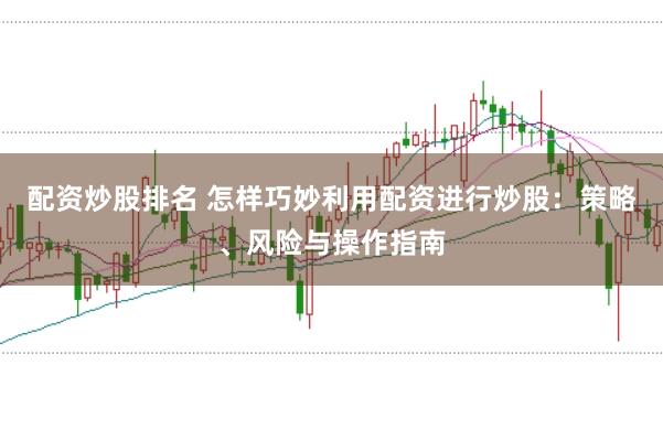 配资炒股排名 怎样巧妙利用配资进行炒股：策略、风险与操作指南