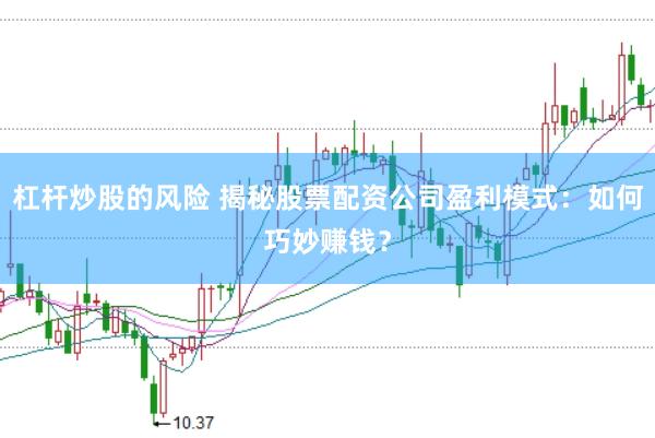 杠杆炒股的风险 揭秘股票配资公司盈利模式：如何巧妙赚钱？