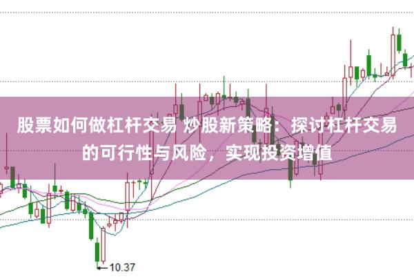 股票如何做杠杆交易 炒股新策略：探讨杠杆交易的可行性与风险，实现投资增值
