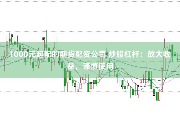 1000元起配的期货配资公司 炒股杠杆：放大收益，谨慎使用