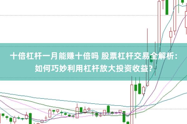 十倍杠杆一月能赚十倍吗 股票杠杆交易全解析：如何巧妙利用杠杆放大投资收益？