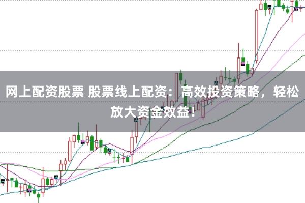 网上配资股票 股票线上配资：高效投资策略，轻松放大资金效益！