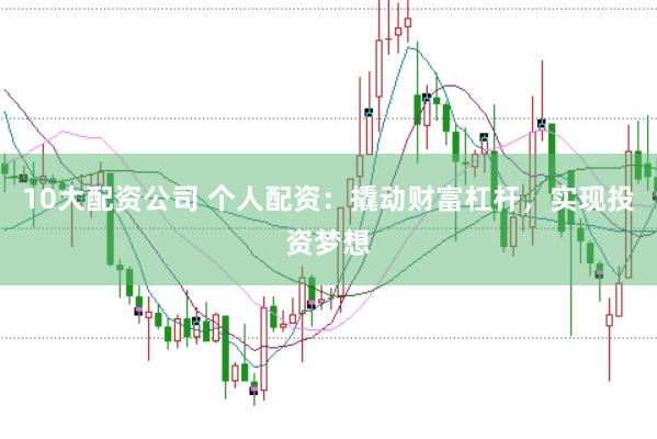 10大配资公司 个人配资：撬动财富杠杆，实现投资梦想
