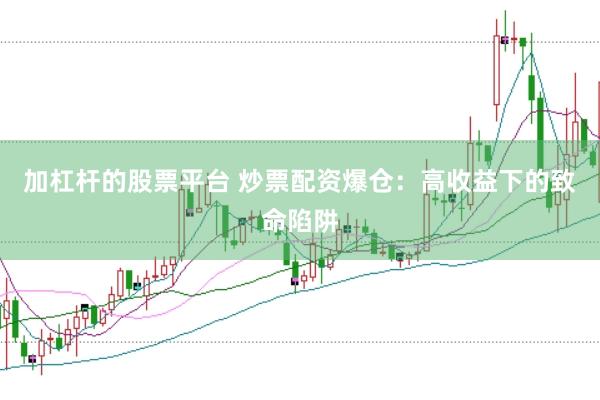 加杠杆的股票平台 炒票配资爆仓：高收益下的致命陷阱
