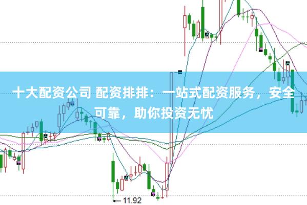 十大配资公司 配资排排：一站式配资服务，安全可靠，助你投资无忧