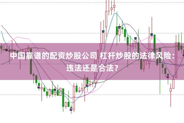 中国靠谱的配资炒股公司 杠杆炒股的法律风险：违法还是合法？