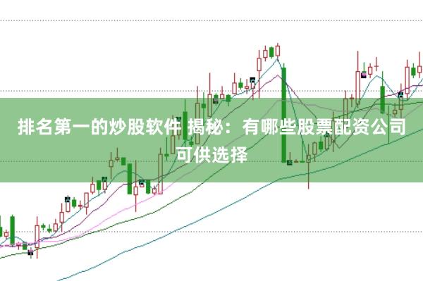排名第一的炒股软件 揭秘：有哪些股票配资公司可供选择