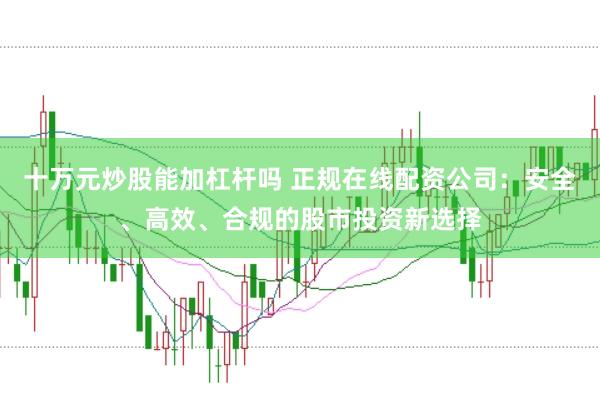 十万元炒股能加杠杆吗 正规在线配资公司：安全、高效、合规的股市投资新选择