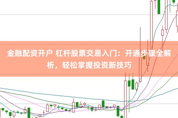金融配资开户 杠杆股票交易入门：开通步骤全解析，轻松掌握投资新技巧