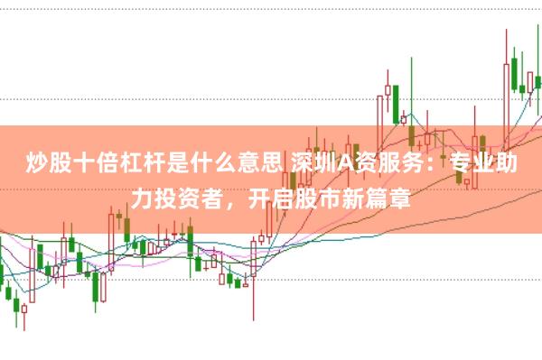炒股十倍杠杆是什么意思 深圳A资服务：专业助力投资者，开启股市新篇章