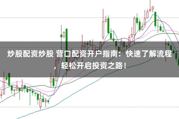 炒股配资炒股 营口配资开户指南：快速了解流程，轻松开启投资之路！