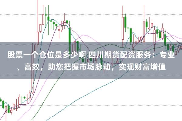 股票一个仓位是多少啊 四川期货配资服务：专业、高效，助您把握市场脉动，实现财富增值